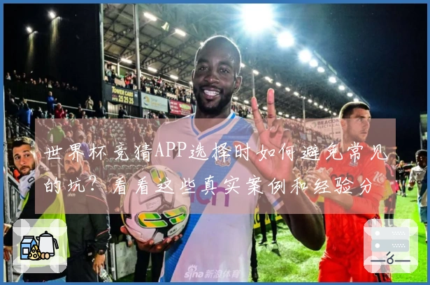 世界杯竞猜APP选择时如何避免常见的坑?看看这些真实案例和经验分享