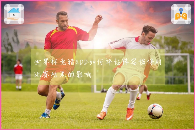 世界杯竞猜app如何评估阵容伤停对比赛结果的影响