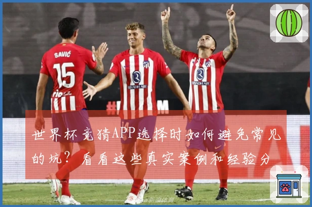 世界杯竞猜APP选择时如何避免常见的坑？看看这些真实案例和经验分享