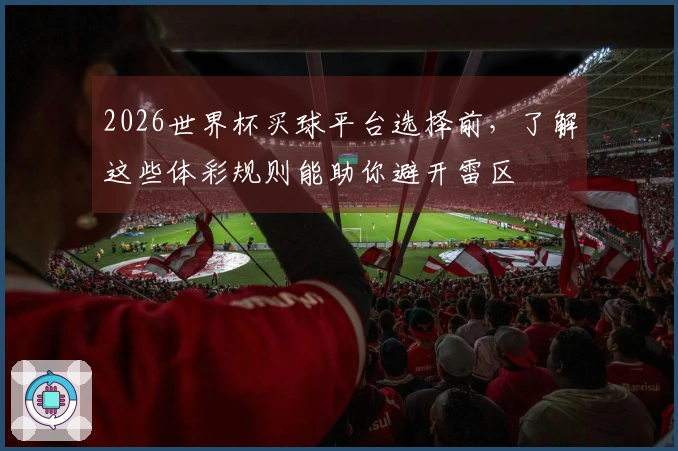 2026世界杯买球平台选择前，了解这些体彩规则能助你避开雷区