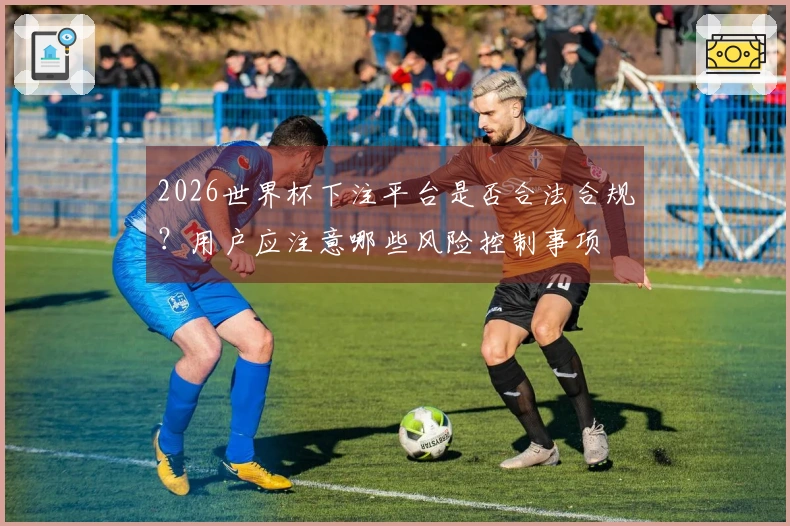 2026世界杯下注平台是否合法合规?用户应注意哪些风险控制事项