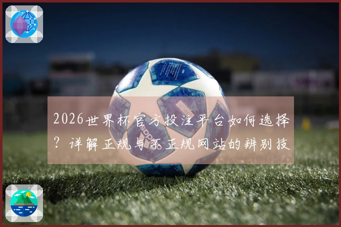 2026世界杯官方投注平台如何选择？详解正规与不正规网站的辨别技巧
