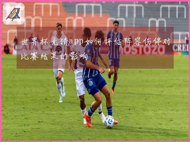 世界杯竞猜app如何评估阵容伤停对比赛结果的影响