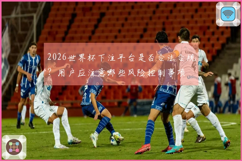 2026世界杯下注平台是否合法合规？用户应注意哪些风险控制事项