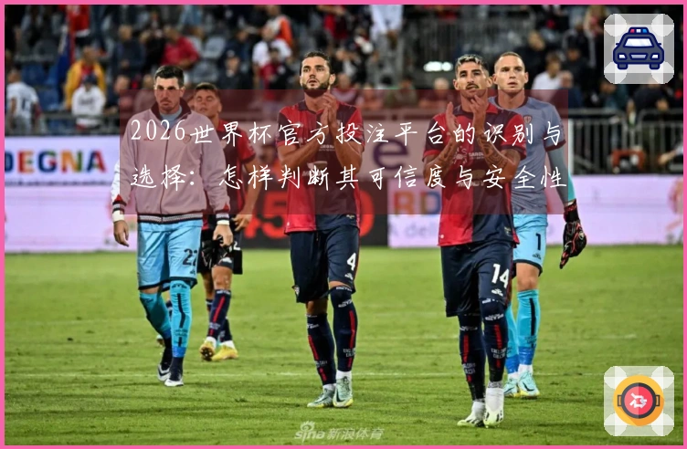 2026世界杯官方投注平台的识别与选择：怎样判断其可信度与安全性